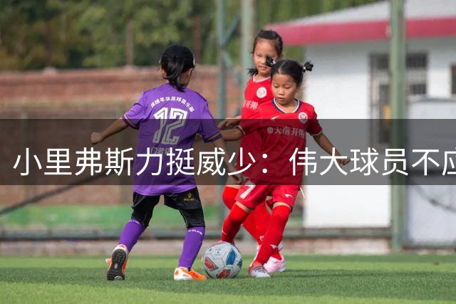 小里弗斯力挺威少：伟大球员不应仅以冠军数论英雄